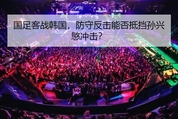 国足客战韩国，防守反击能否抵挡孙兴慜冲击？